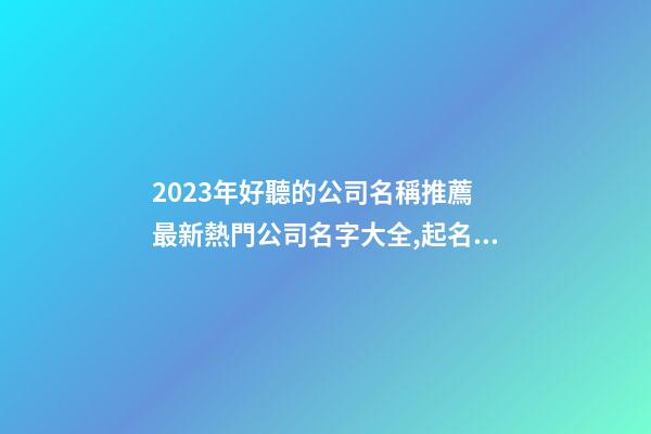2023年好聽的公司名稱推薦 最新熱門公司名字大全,起名之家-第1張-公司起名-玄機派